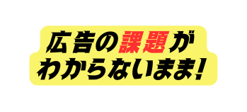 広告の課題が わからないまま